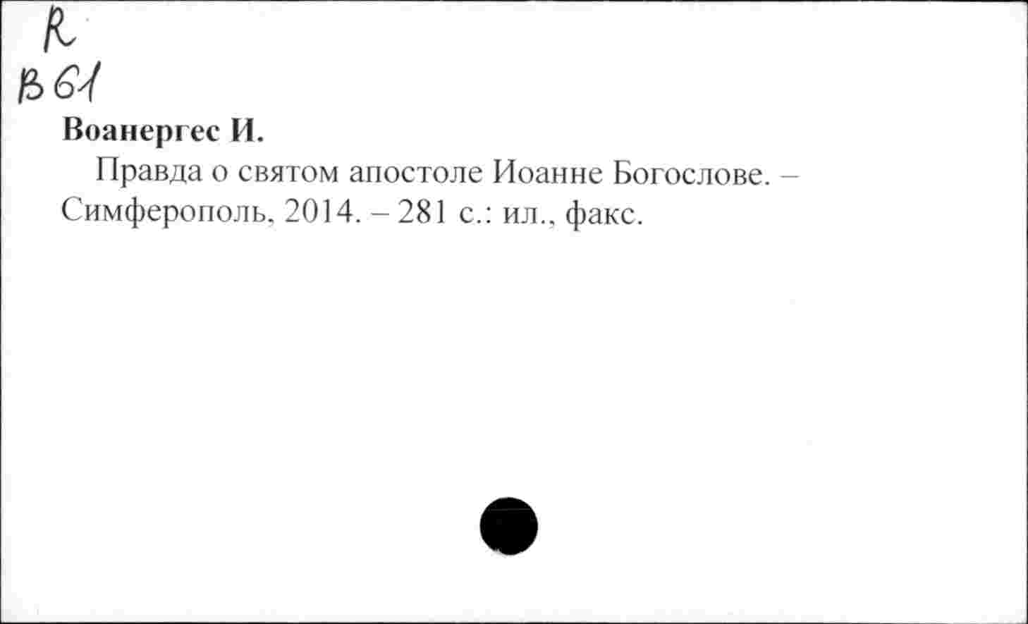 ﻿И>6^
Воанергес И.
Правда о святом апостоле Иоанне Богослове.
Симферополь, 2014. -281 с.: ил., факс.